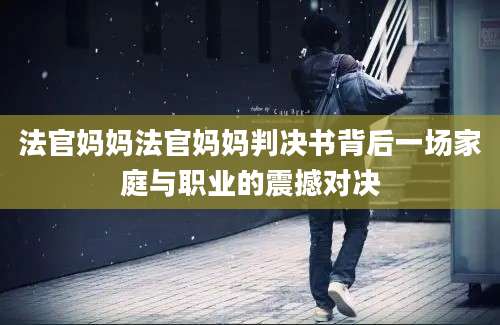 法官妈妈法官妈妈判决书背后一场家庭与职业的震撼对决