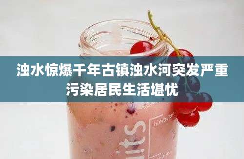 浊水惊爆千年古镇浊水河突发严重污染居民生活堪忧