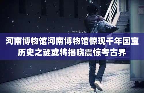 河南博物馆河南博物馆惊现千年国宝历史之谜或将揭晓震惊考古界