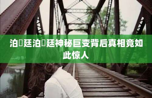泊璟廷泊璟廷神秘巨变背后真相竟如此惊人