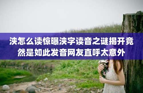 浃怎么读惊曝浃字读音之谜揭开竟然是如此发音网友直呼太意外