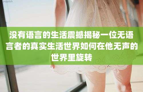 没有语言的生活震撼揭秘一位无语言者的真实生活世界如何在他无声的世界里旋转