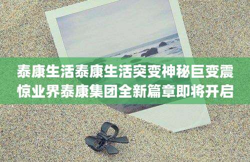 泰康生活泰康生活突变神秘巨变震惊业界泰康集团全新篇章即将开启