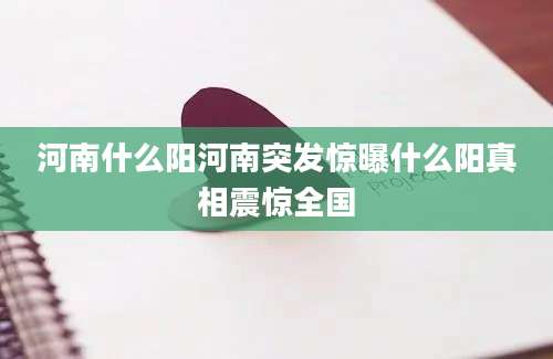 河南什么阳河南突发惊曝什么阳真相震惊全国
