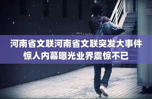 河南省文联河南省文联突发大事件惊人内幕曝光业界震惊不已
