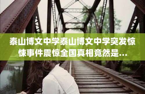 泰山博文中学泰山博文中学突发惊悚事件震惊全国真相竟然是...