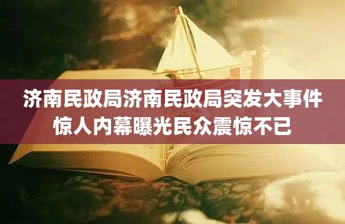济南民政局济南民政局突发大事件惊人内幕曝光民众震惊不已