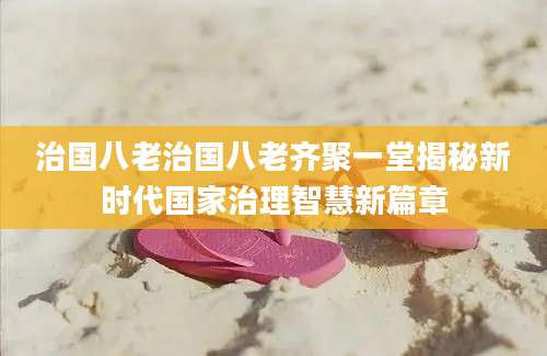 治国八老治国八老齐聚一堂揭秘新时代国家治理智慧新篇章