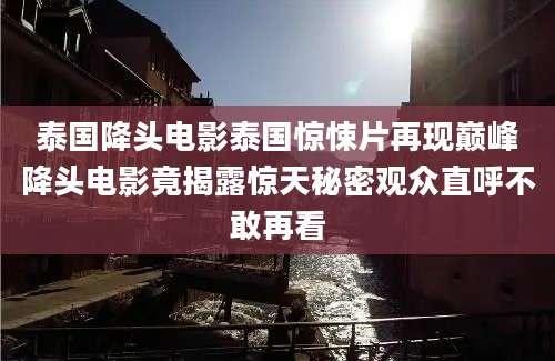 泰国降头电影泰国惊悚片再现巅峰降头电影竟揭露惊天秘密观众直呼不敢再看