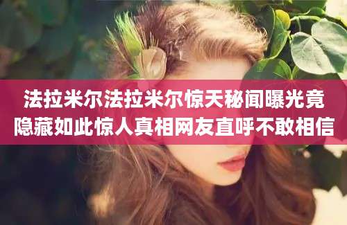 法拉米尔法拉米尔惊天秘闻曝光竟隐藏如此惊人真相网友直呼不敢相信