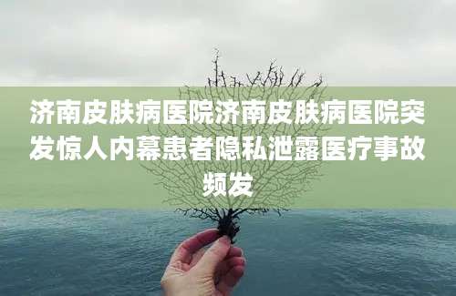济南皮肤病医院济南皮肤病医院突发惊人内幕患者隐私泄露医疗事故频发