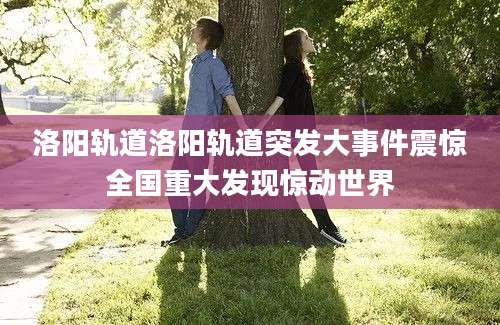 洛阳轨道洛阳轨道突发大事件震惊全国重大发现惊动世界
