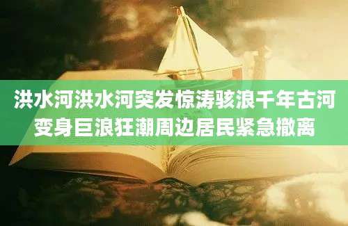 洪水河洪水河突发惊涛骇浪千年古河变身巨浪狂潮周边居民紧急撤离