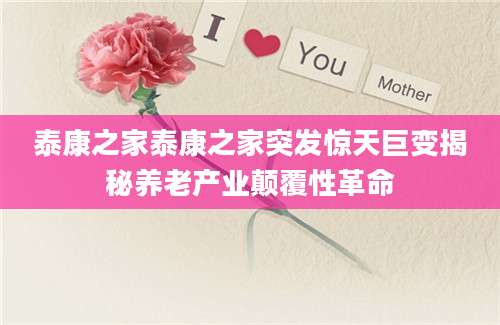 泰康之家泰康之家突发惊天巨变揭秘养老产业颠覆性革命