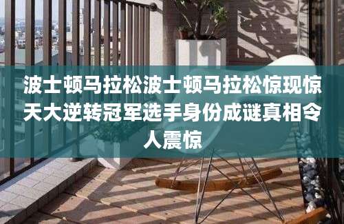 波士顿马拉松波士顿马拉松惊现惊天大逆转冠军选手身份成谜真相令人震惊