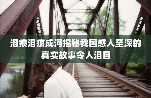 泪痕泪痕成河揭秘我国感人至深的真实故事令人泪目