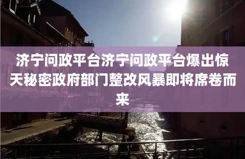 济宁问政平台济宁问政平台爆出惊天秘密政府部门整改风暴即将席卷而来