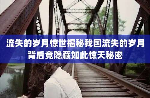流失的岁月惊世揭秘我国流失的岁月背后竟隐藏如此惊天秘密