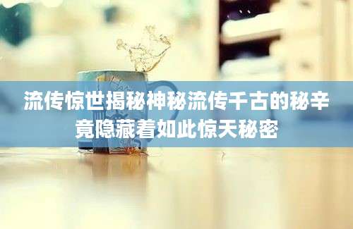 流传惊世揭秘神秘流传千古的秘辛竟隐藏着如此惊天秘密