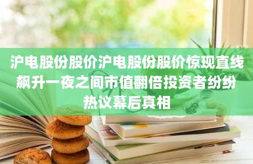 沪电股份股价沪电股份股价惊现直线飙升一夜之间市值翻倍投资者纷纷热议幕后真相