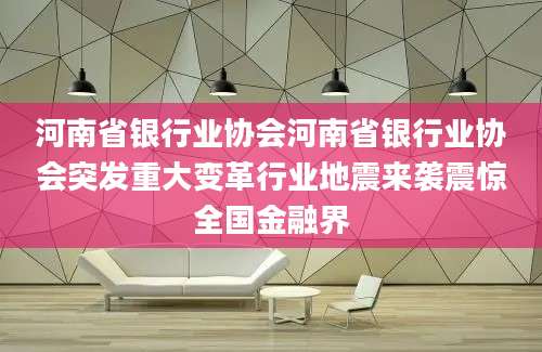 河南省银行业协会河南省银行业协会突发重大变革行业地震来袭震惊全国金融界