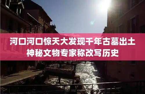 河口河口惊天大发现千年古墓出土神秘文物专家称改写历史