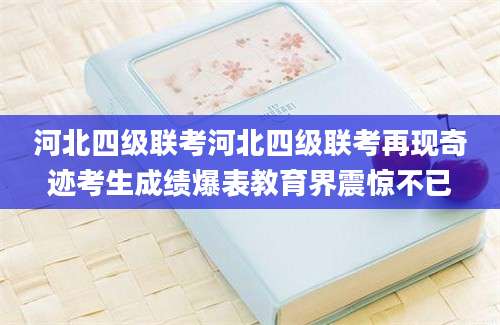 河北四级联考河北四级联考再现奇迹考生成绩爆表教育界震惊不已
