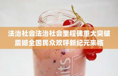 法治社会法治社会里程碑重大突破震撼全国民众欢呼新纪元来临