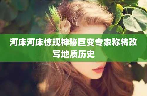 河床河床惊现神秘巨变专家称将改写地质历史