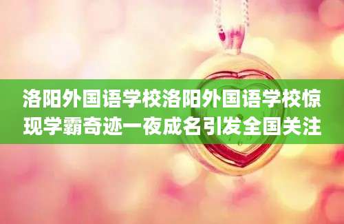 洛阳外国语学校洛阳外国语学校惊现学霸奇迹一夜成名引发全国关注