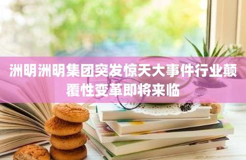 洲明洲明集团突发惊天大事件行业颠覆性变革即将来临