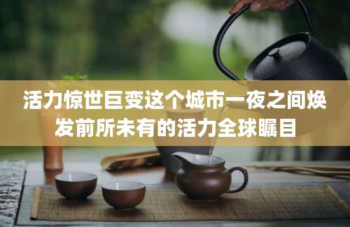 活力惊世巨变这个城市一夜之间焕发前所未有的活力全球瞩目