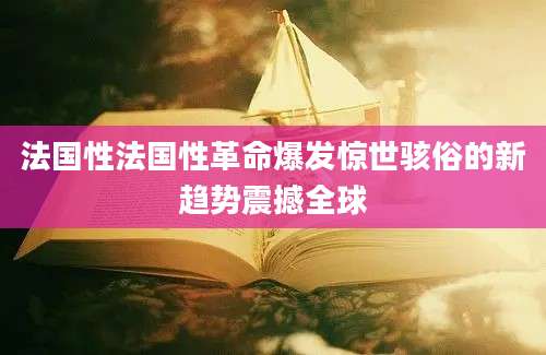 法国性法国性革命爆发惊世骇俗的新趋势震撼全球