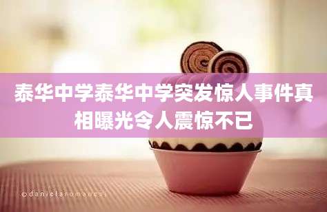 泰华中学泰华中学突发惊人事件真相曝光令人震惊不已