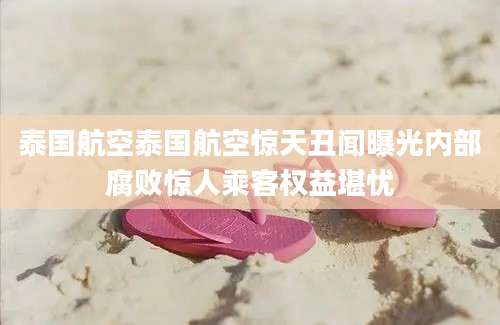 泰国航空泰国航空惊天丑闻曝光内部腐败惊人乘客权益堪忧