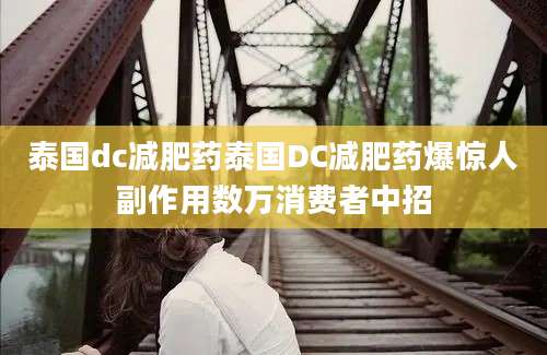 泰国dc减肥药泰国DC减肥药爆惊人副作用数万消费者中招