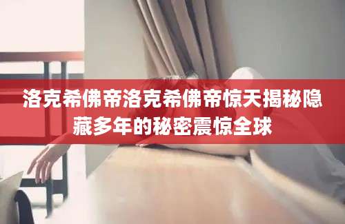 洛克希佛帝洛克希佛帝惊天揭秘隐藏多年的秘密震惊全球