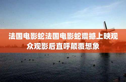 法国电影蛇法国电影蛇震撼上映观众观影后直呼颠覆想象