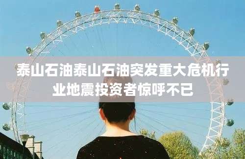 泰山石油泰山石油突发重大危机行业地震投资者惊呼不已
