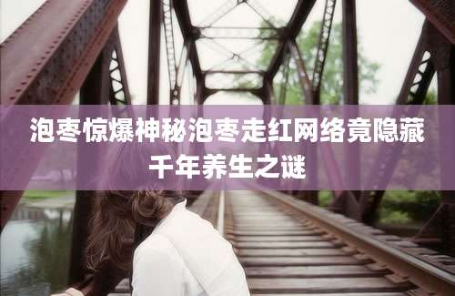 泡枣惊爆神秘泡枣走红网络竟隐藏千年养生之谜