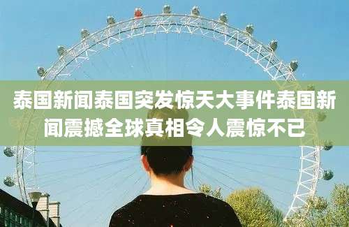 泰国新闻泰国突发惊天大事件泰国新闻震撼全球真相令人震惊不已