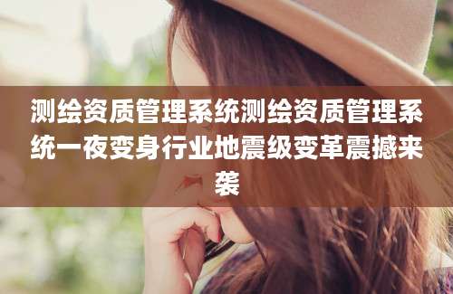 测绘资质管理系统测绘资质管理系统一夜变身行业地震级变革震撼来袭