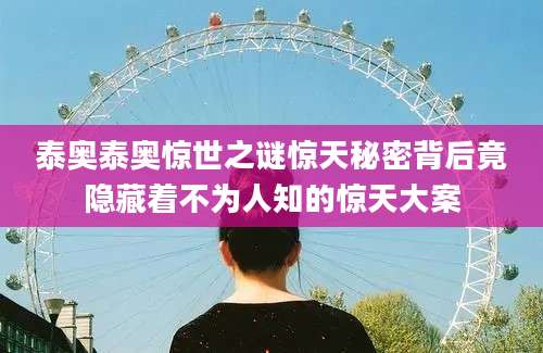 泰奥泰奥惊世之谜惊天秘密背后竟隐藏着不为人知的惊天大案