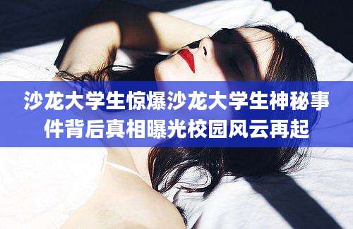 沙龙大学生惊爆沙龙大学生神秘事件背后真相曝光校园风云再起