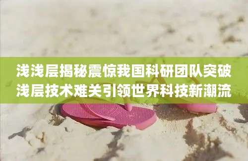 浅浅层揭秘震惊我国科研团队突破浅层技术难关引领世界科技新潮流
