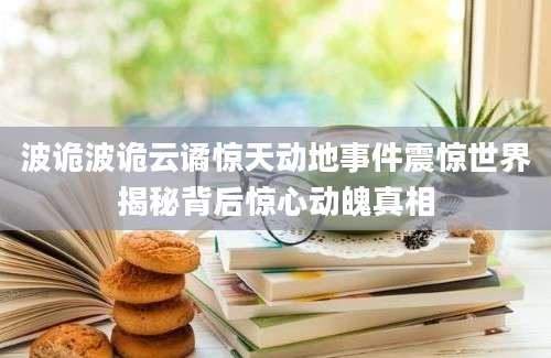 波诡波诡云谲惊天动地事件震惊世界揭秘背后惊心动魄真相