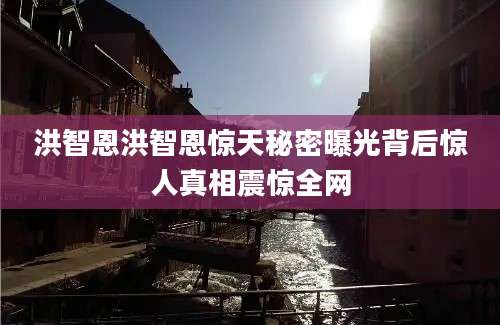 洪智恩洪智恩惊天秘密曝光背后惊人真相震惊全网