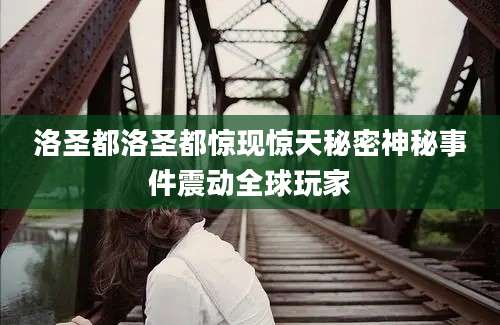 洛圣都洛圣都惊现惊天秘密神秘事件震动全球玩家