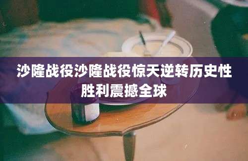沙隆战役沙隆战役惊天逆转历史性胜利震撼全球