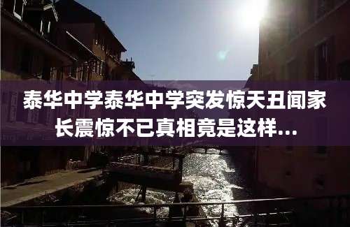 泰华中学泰华中学突发惊天丑闻家长震惊不已真相竟是这样...
